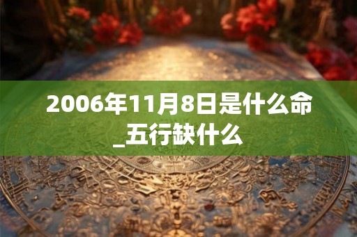 2006年11月8日是什么命_五行缺什么 2006年11月8日是什么命_五行缺什么