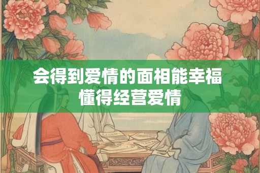 会得到爱情的面相能幸福 懂得经营爱情