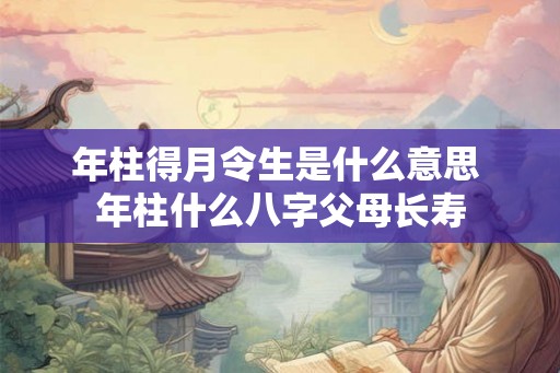 年柱得月令生是什么意思 年柱什么八字父母长寿