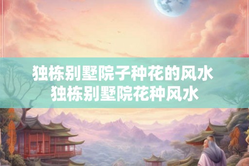 独栋别墅院子种花的风水 独栋别墅院花种风水