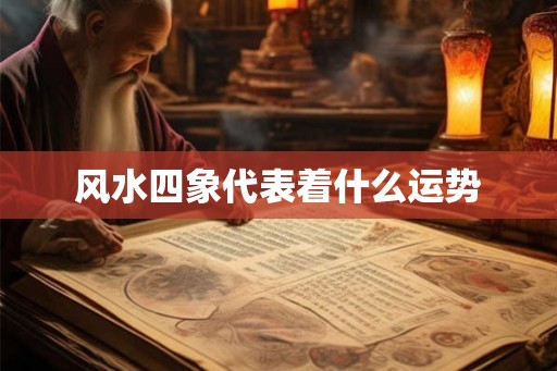 风水四象代表着什么运势 风水四象代表着什么运势