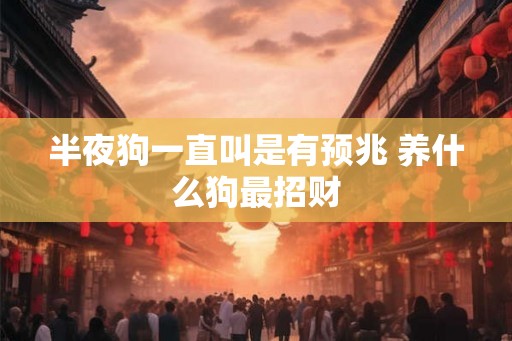 半夜狗一直叫是有预兆 养什么狗最招财