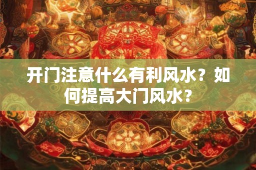 开门注意什么有利风水?如何提高大门风水? 开门注意什么有利风水?如何提高大门风水?