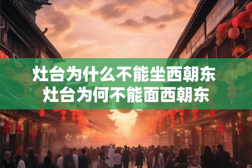 灶台为什么不能坐西朝东 灶台为何不能面西朝东