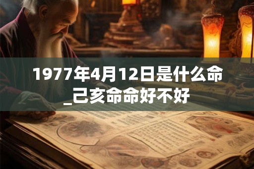 1977年4月12日是什么命_己亥命命好不好