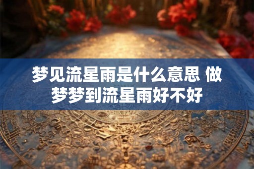 梦见流星雨是什么意思 做梦梦到流星雨好不好