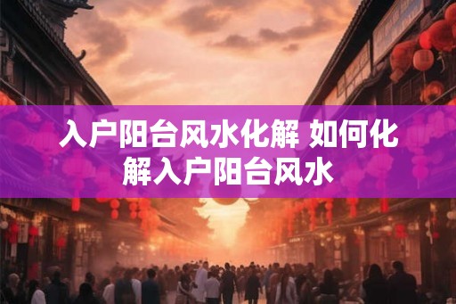 入户阳台风水化解 如何化解入户阳台风水