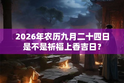 2026年农历九月二十四日是不是祈福上香吉日？