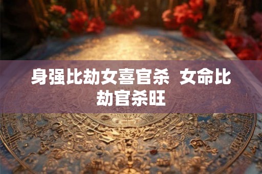 身强比劫女喜官杀  女命比劫官杀旺