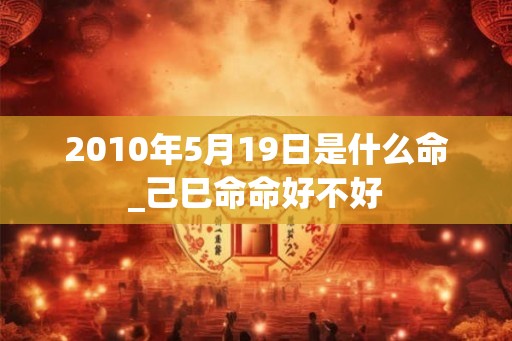 2010年5月19日是什么命_己巳命命好不好