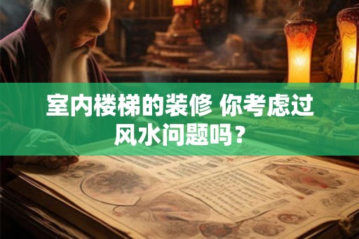 室内楼梯的装修 你考虑过风水问题吗？