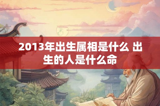 2013年出生属相是什么 出生的人是什么命
