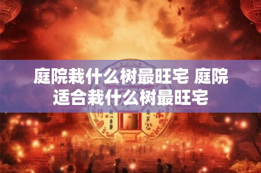 庭院栽什么树最旺宅 庭院适合栽什么树最旺宅