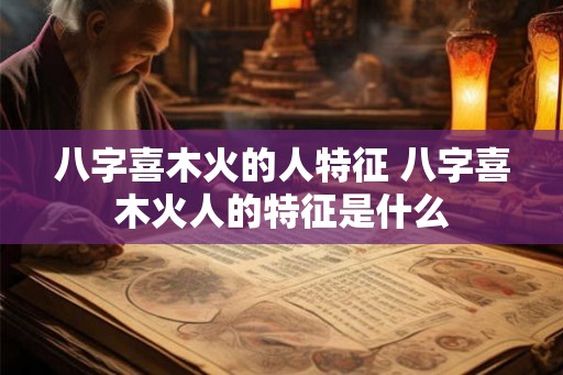 八字喜木火的人特征 八字喜木火人的特征是什么 八字喜木火的人特征 八字喜木火人的特征是什么