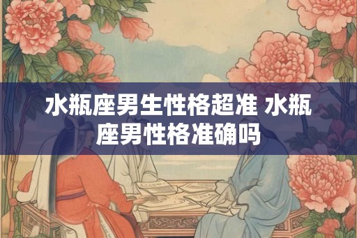 水瓶座男生性格超准 水瓶座男性格准确吗 水瓶座男生性格超准 水瓶座男性格准确吗