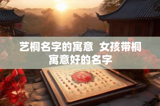 艺桐名字的寓意  女孩带桐寓意好的名字