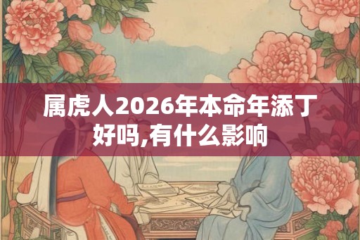 属虎人2026年本命年添丁好吗,有什么影响 属虎人2026年本命年添丁好吗,有什么影响