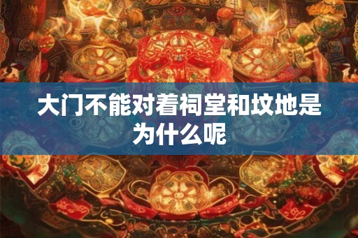 大门不能对着祠堂和坟地是为什么呢 大门不能对着祠堂和坟地是为什么呢