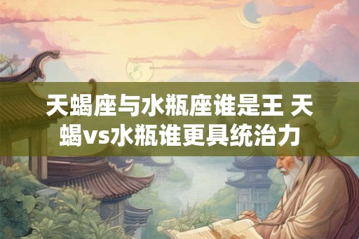 天蝎座与水瓶座谁是王 天蝎vs水瓶谁更具统治力