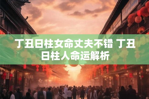 丁丑日柱女命丈夫不错 丁丑日柱人命运解析
