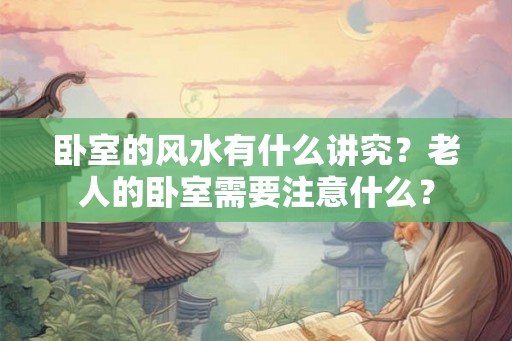 卧室的风水有什么讲究？老人的卧室需要注意什么？
