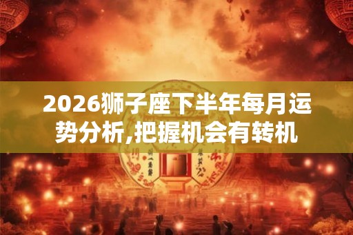 2026狮子座下半年每月运势分析,把握机会有转机