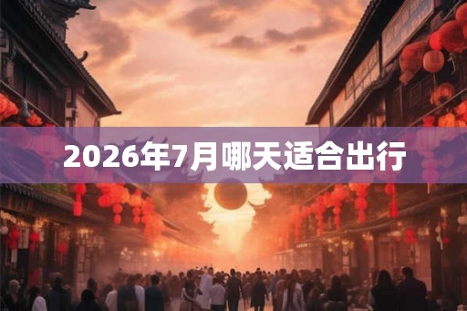 2026年7月哪天适合出行