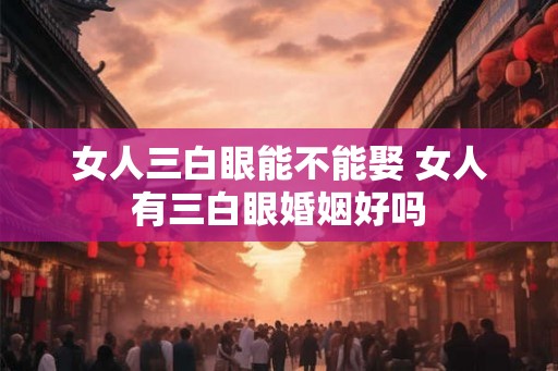 女人三白眼能不能娶 女人有三白眼婚姻好吗