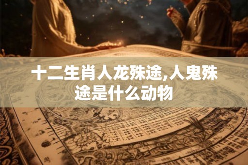 十二生肖人龙殊途,人鬼殊途是什么动物 十二生肖人龙殊途,人鬼殊途是什么动物