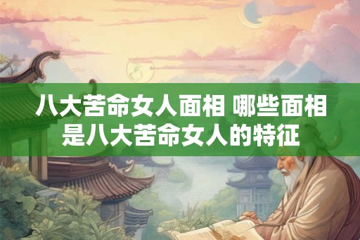八大苦命女人面相 哪些面相是八大苦命女人的特征