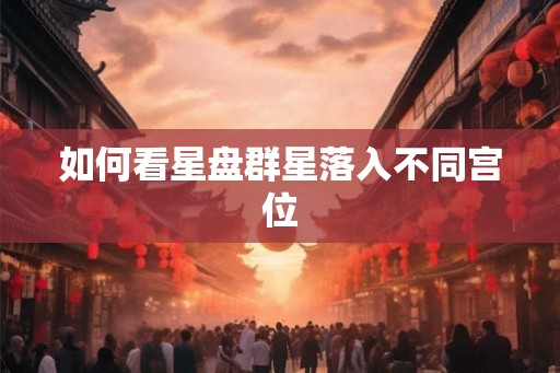 如何看星盘群星落入不同宫位