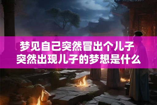 梦见自己突然冒出个儿子 突然出现儿子的梦想是什么意思 梦见自己突然冒出个儿子 突然出现儿子的梦想是什么意思