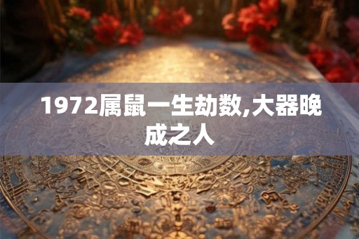 1972属鼠一生劫数,大器晚成之人