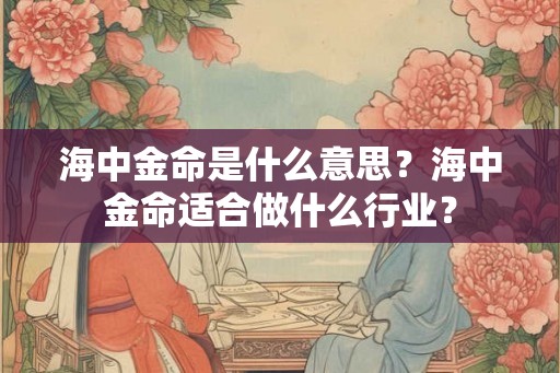 海中金命是什么意思?海中金命适合做什么行业? 海中金命是什么意思?海中金命适合做什么行业?
