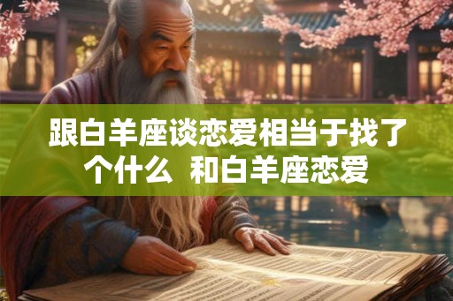 跟白羊座谈恋爱相当于找了个什么  和白羊座恋爱