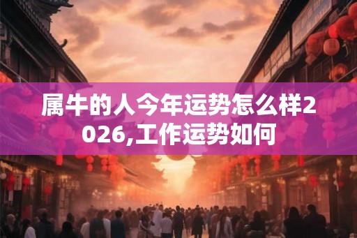 属牛的人今年运势怎么样2026,工作运势如何