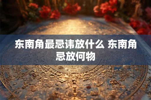 东南角最忌讳放什么 东南角忌放何物