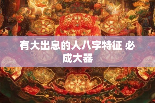 有大出息的人八字特征 必成大器