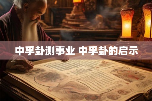 中孚卦测事业 中孚卦的启示