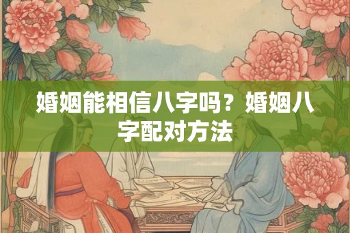 婚姻能相信八字吗?婚姻八字配对方法 婚姻能相信八字吗?婚姻八字配对方法