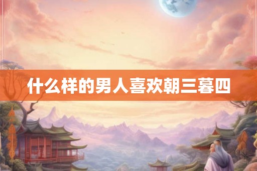什么样的男人喜欢朝三暮四 什么样的男人喜欢朝三暮四