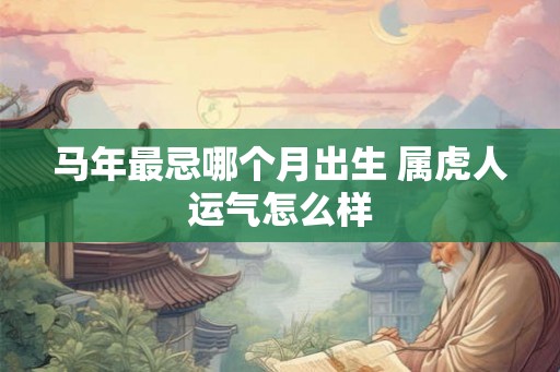 马年最忌哪个月出生 属虎人运气怎么样