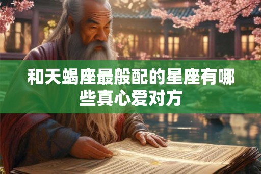 和天蝎座最般配的星座有哪些真心爱对方
