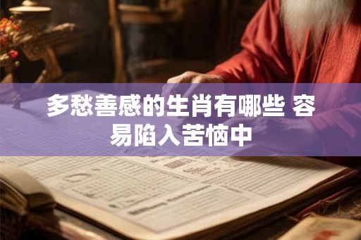 多愁善感的生肖有哪些 容易陷入苦恼中
