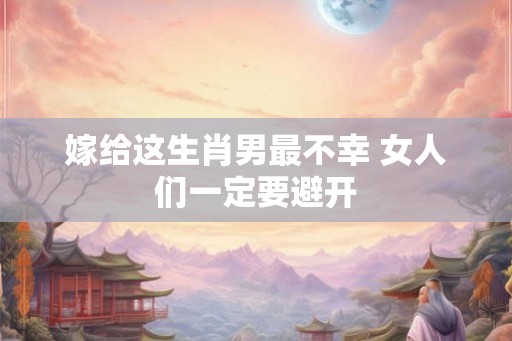 嫁给这生肖男最不幸 女人们一定要避开
