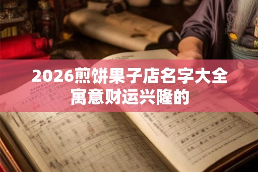 2026煎饼果子店名字大全寓意财运兴隆的