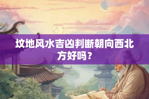坟地风水吉凶判断朝向西北方好吗？