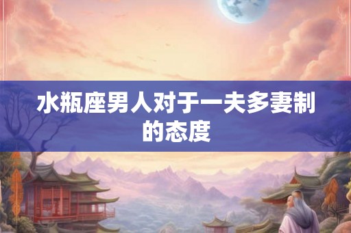 水瓶座男人对于一夫多妻制的态度