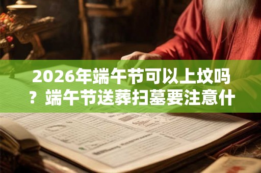 2026年端午节可以上坟吗？端午节送葬扫墓要注意什么？
