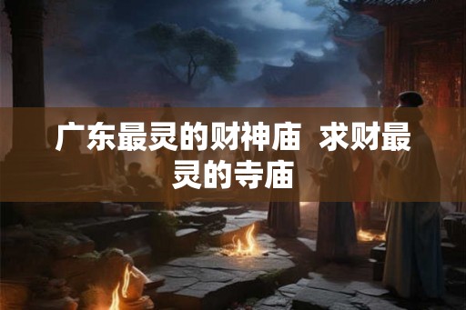 广东最灵的财神庙  求财最灵的寺庙